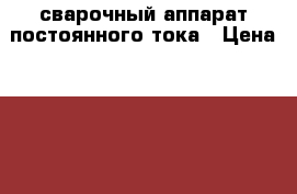 сварочный аппарат постоянного тока › Цена ­ 10 000 - Ивановская обл., Кинешемский р-н, Кинешма г. Электро-Техника » Бытовая техника   